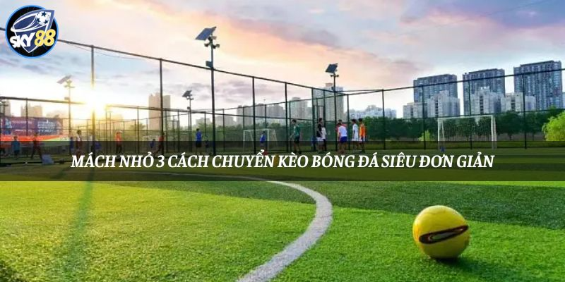 Mách Nhỏ 3 Cách Chuyển Kèo Bóng Đá Siêu Đơn Giản